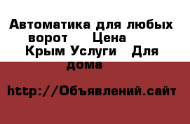 Автоматика для любых ворот.  › Цена ­ 1 - Крым Услуги » Для дома   